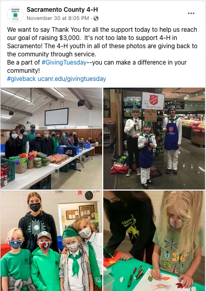 We want to say Thank You for all the support today to help us reach our goal of raising $3,000. It's not too late to support 4-H in Sacramento! The 4-H youth in all of these photos are giving back to the community through service. Be a part of #GivingTuesday--you can make a difference in your community! #giveback ucanr.edu/givingtuesdayPHOTOS: Giving fresh produce, collecting donations for Salvation Army, four kids and a teen dressed in green and white 4-H sportswear and face masks, two girls drawing homemade Thanksgiving cards.