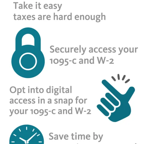 Go Paperless. Take it easy, taxes are hard enough. Securely access 1095-c and W-2. Opt into digital access in a snap for your 1095-c and W-2. Save time by accessing 1095-c and W-2 online Safe, easy and efficient.