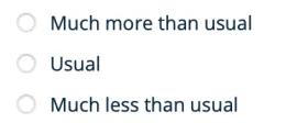 Screenshot of a white box with three lines of text in it that say, in order from top to bottom, “Much more than usual, Usual, Much less than usual.” To the left of each line of text is a white clickable circle with a grey border.