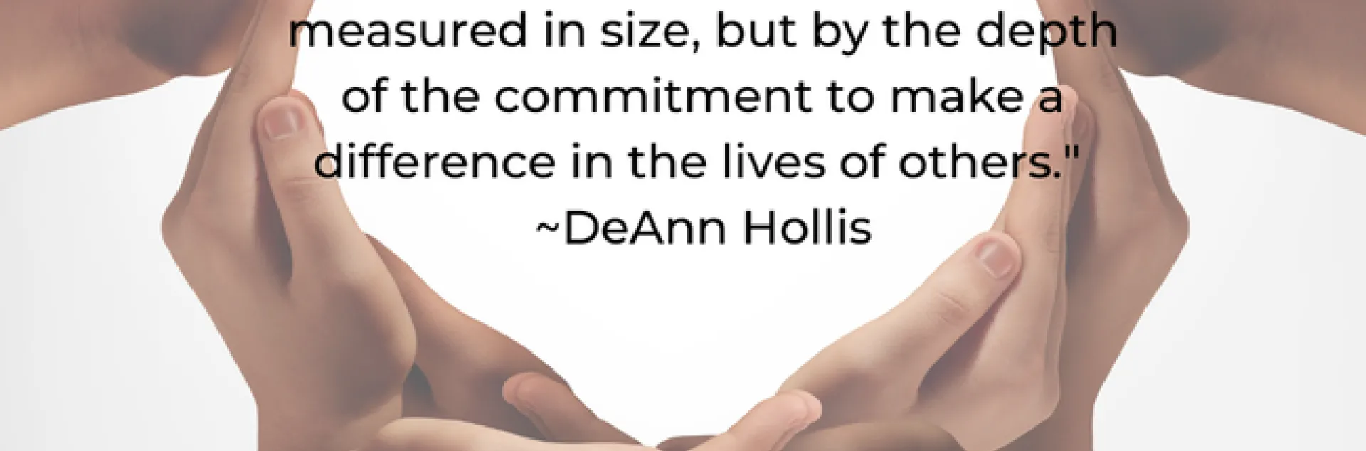 The heart of a volunteer is not measured in size, but by the depth of the commitment to make a difference in the lives of others. DeAnn Hollis